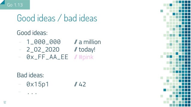 Good ideas:
- 1_000_000 /
/ a million
- 2_02_2020 /
/ today!
- 0x_FF_AA_EE /
/ #pink
Bad ideas:
- 0x15p1 /
/ 42
- ...
Good ideas / bad ideas
12
Go 1.13
