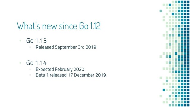 What's new since Go 1.12
▪ Go 1.13
▫ Released September 3rd 2019
▪ Go 1.14
▫ Expected February 2020
▫ Beta 1 released 17 December 2019

