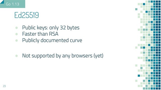 ● Public keys: only 32 bytes
● Faster than RSA
● Publicly documented curve
● Not supported by any browsers (yet)
Ed25519
23
Go 1.13
