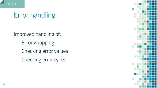 Improved handling of:
- Error wrapping
- Checking error values
- Checking error types
Error handling
24
Go 1.13
