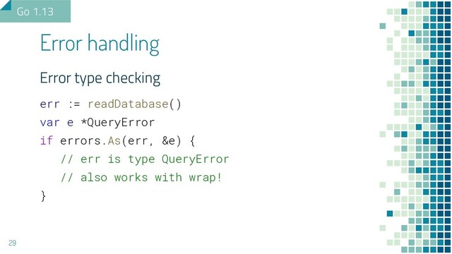 Error type checking
err := readDatabase()
var e *QueryError
if errors.As(err, &e) {
// err is type QueryError
// also works with wrap!
}
Error handling
29
Go 1.13
