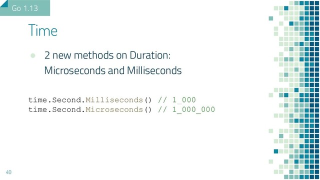 ● 2 new methods on Duration:
Microseconds and Milliseconds
time.Second.Milliseconds() // 1_000
time.Second.Microseconds() // 1_000_000
Time
40
Go 1.13
