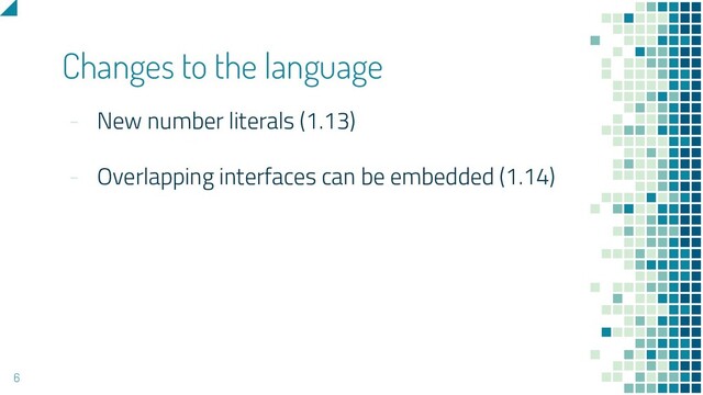 - New number literals (1.13)
- Overlapping interfaces can be embedded (1.14)
Changes to the language
6
