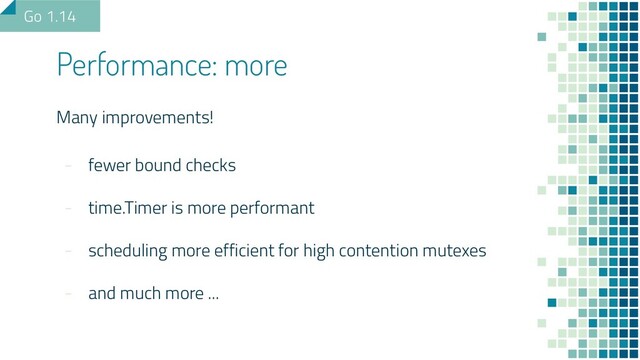 Many improvements!
- fewer bound checks
- time.Timer is more performant
- scheduling more efficient for high contention mutexes
- and much more ...
Performance: more
Go 1.14
