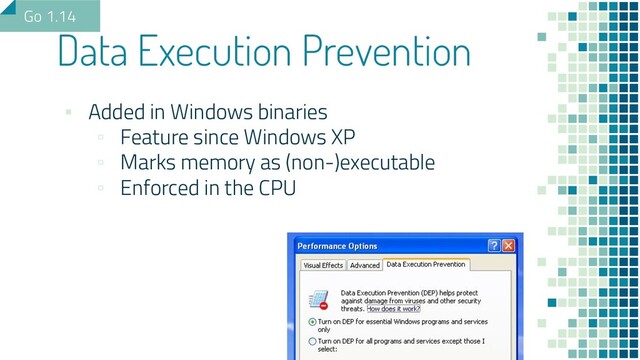 ▪ Added in Windows binaries
▫ Feature since Windows XP
▫ Marks memory as (non-)executable
▫ Enforced in the CPU
Data Execution Prevention
Go 1.14

