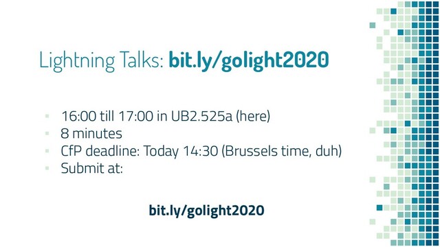 Lightning Talks: bit.ly/golight2020
▪ 16:00 till 17:00 in UB2.525a (here)
▪ 8 minutes
▪ CfP deadline: Today 14:30 (Brussels time, duh)
▪ Submit at:
bit.ly/golight2020
