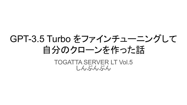 GPT-3.5 Turbo をファインチューニングして
自分のクローンを作った話
TOGATTA SERVER LT Vol.5
しんぶんぶん
