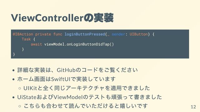 ViewController
の実装
@IBAction private func loginButtonPressed(_ sender: UIButton) {
Task {
await viewModel.onLoginButtonDidTap()
}
}
詳細な実装は、GitHub
のコードをご覧ください
ホーム画面はSwiftUI
で実装しています
UIKit
と全く同じアーキテクチャを適用できました
UiState
およびViewModel
のテストも頑張って書きました
こちらも合わせて読んでいただけると嬉しいです
12
