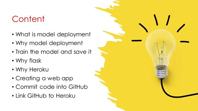 Content
• What is model deployment
• Why model deployment
• Train the model and save it
• Why flask
• Why Heroku
• Creating a web app
• Commit code into GitHub
• Link GitHub to Heroku
