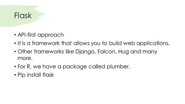 Flask
• API-first approach
• It is a framework that allows you to build web applications.
• Other frameworks like Django, Falcon, Hug and many
more.
• For R, we have a package called plumber.
• Pip install flask
