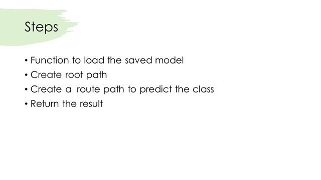 Steps
• Function to load the saved model
• Create root path
• Create a route path to predict the class
• Return the result

