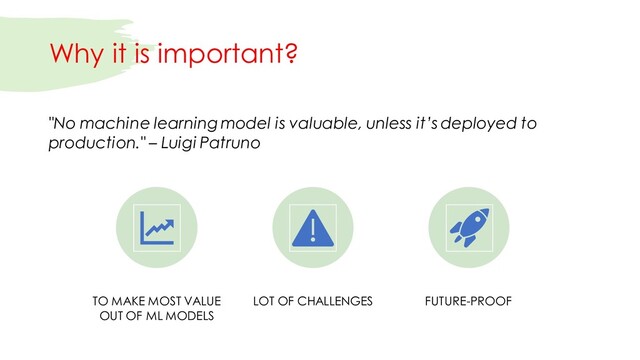 Why it is important?
TO MAKE MOST VALUE
OUT OF ML MODELS
LOT OF CHALLENGES FUTURE-PROOF
"No machine learning model is valuable, unless it’s deployed to
production." – Luigi Patruno
