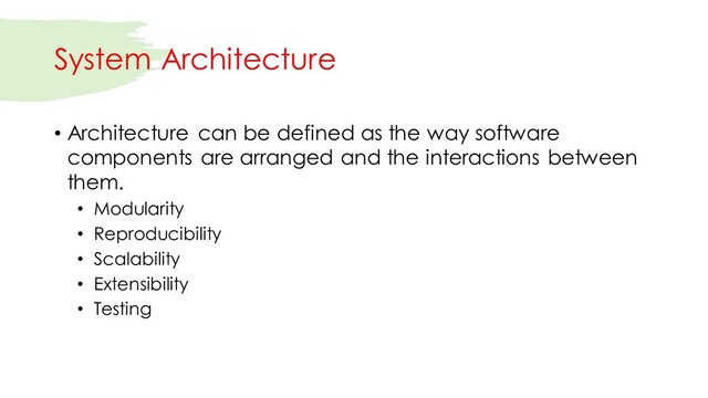 System Architecture
• Architecture can be defined as the way software
components are arranged and the interactions between
them.
• Modularity
• Reproducibility
• Scalability
• Extensibility
• Testing
