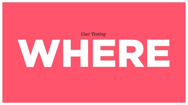 WHERE
User Testing
