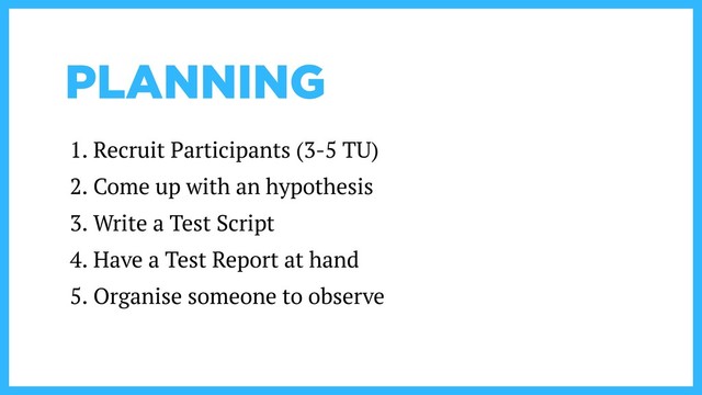 PLANNING
1. Recruit Participants (3-5 TU)
2. Come up with an hypothesis
3. Write a Test Script
4. Have a Test Report at hand
5. Organise someone to observe
