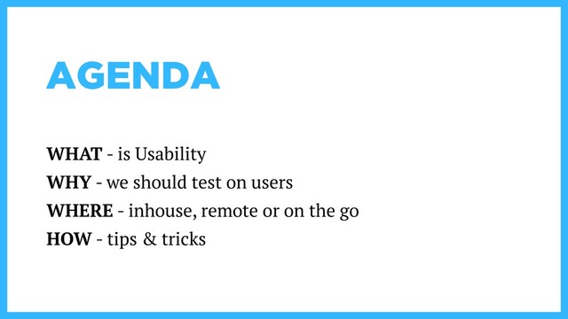 AGENDA
WHAT - is Usability
WHY - we should test on users
WHERE - inhouse, remote or on the go
HOW - tips & tricks
