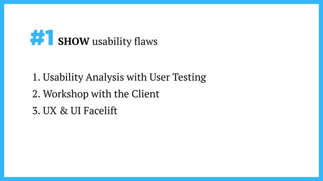 #1 SHOW usability flaws
1. Usability Analysis with User Testing
2. Workshop with the Client
3. UX & UI Facelift
