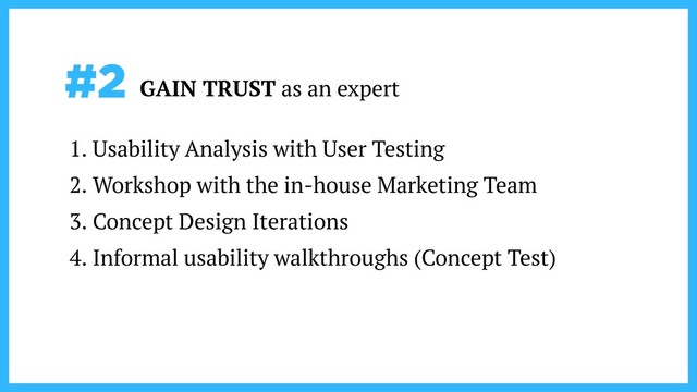 #2 GAIN TRUST as an expert
1. Usability Analysis with User Testing
2. Workshop with the in-house Marketing Team
3. Concept Design Iterations
4. Informal usability walkthroughs (Concept Test)
