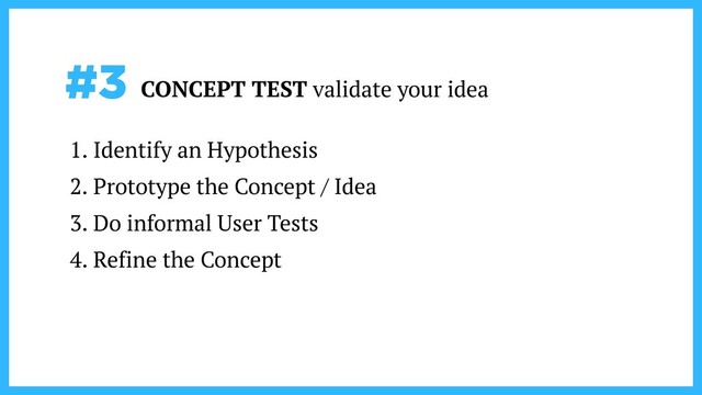 #3 CONCEPT TEST validate your idea
1. Identify an Hypothesis
2. Prototype the Concept / Idea
3. Do informal User Tests
4. Refine the Concept
