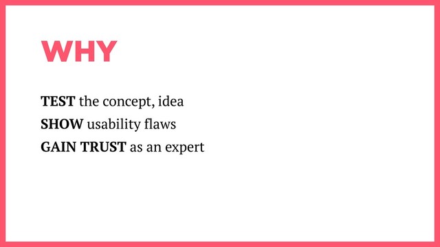 WHY
TEST the concept, idea
SHOW usability flaws
GAIN TRUST as an expert
