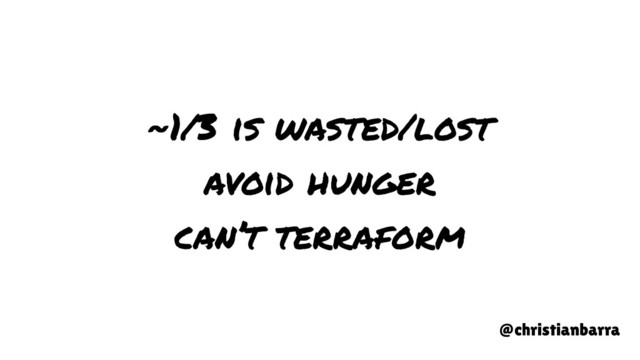 ~1/3 is wasted/lost
avoid hunger
can’t terraform
@christianbarra

