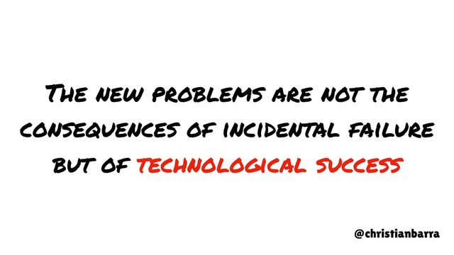 The new problems are not the
consequences of incidental failure
but of technological success
@christianbarra
