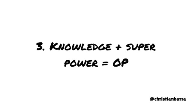 3. Knowledge + super
power = OP
@christianbarra
