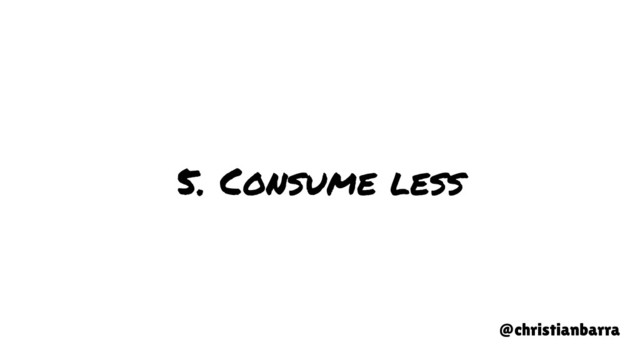 5. Consume less
@christianbarra

