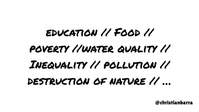 education // Food //
poverty //water quality //
Inequality // pollution //
destruction of nature // …
@christianbarra
