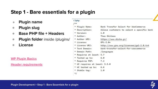 Step 1 - Bare essentials for a plugin
Plugin Development > Step 1 - Bare Essentials for a plugin
● Plugin name
● Plugin slug
● Base PHP ﬁle + Headers
● Plugin folder inside /plugins/
● License
WP Plugin Basics
Header requirements
