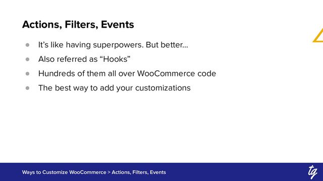 Actions, Filters, Events
Ways to Customize WooCommerce > Actions, Filters, Events
● It’s like having superpowers. But better…
● Also referred as “Hooks”
● Hundreds of them all over WooCommerce code
● The best way to add your customizations
