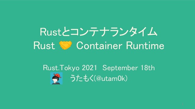 Rustとコンテナランタイム 
Rust 🤝 Container Runtime 
Rust.Tokyo 2021 September 18th 
うたもく(@utam0k) 
1
