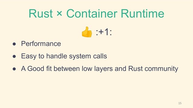 Rust × Container Runtime
👍 :+1:
● Performance
● Easy to handle system calls
● A Good fit between low layers and Rust community
15
