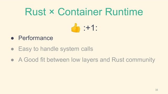 Rust × Container Runtime
👍 :+1:
● Performance
● Easy to handle system calls
● A Good fit between low layers and Rust community

16
