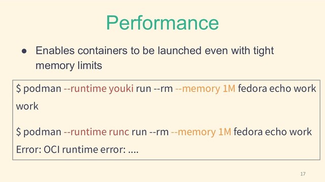 Performance
● Enables containers to be launched even with tight
memory limits
$ podman --runtime youki run --rm --memory 1M fedora echo work
work
$ podman --runtime runc run --rm --memory 1M fedora echo work
Error: OCI runtime error: ....
17
