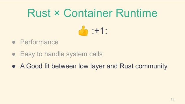 Rust × Container Runtime
👍 :+1:
● Performance
● Easy to handle system calls
● A Good fit between low layer and Rust community

21
