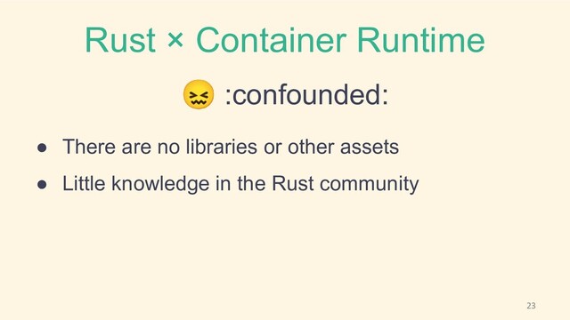 Rust × Container Runtime
😖 :confounded:
● There are no libraries or other assets
● Little knowledge in the Rust community
23
