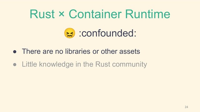 Rust × Container Runtime
😖 :confounded:
● There are no libraries or other assets
● Little knowledge in the Rust community

24
