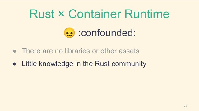 Rust × Container Runtime
😖 :confounded:
● There are no libraries or other assets
● Little knowledge in the Rust community

27
