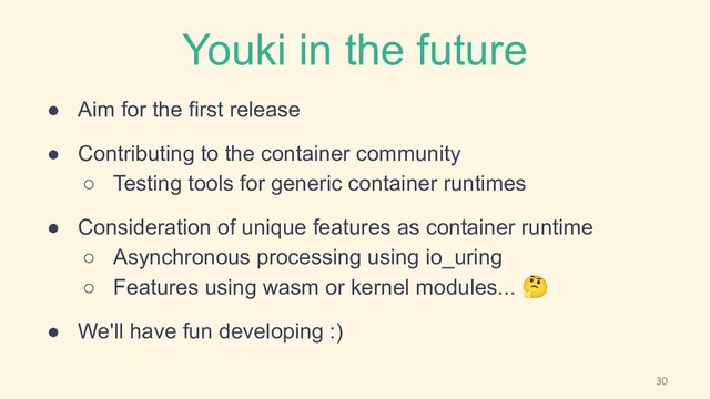 Youki in the future
● Aim for the first release
● Contributing to the container community
○ Testing tools for generic container runtimes
● Consideration of unique features as container runtime
○ Asynchronous processing using io_uring
○ Features using wasm or kernel modules... 🤔
● We'll have fun developing :)
30
