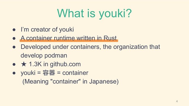 What is youki?
● I’m creator of youki
● A container runtime written in Rust
● Developed under containers, the organization that
develop podman
● ★ 1.3K in github.com
● youki = 容器 = container
(Meaning "container" in Japanese)
4

