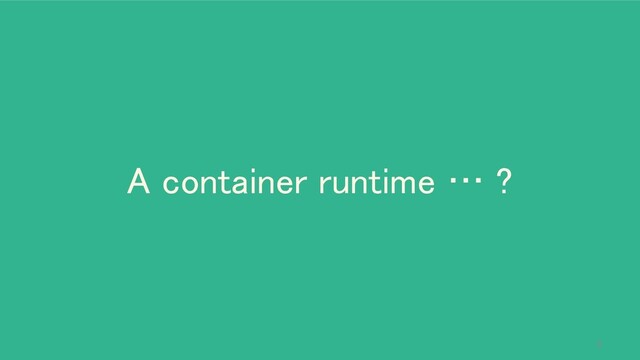A container runtime … ? 
5
