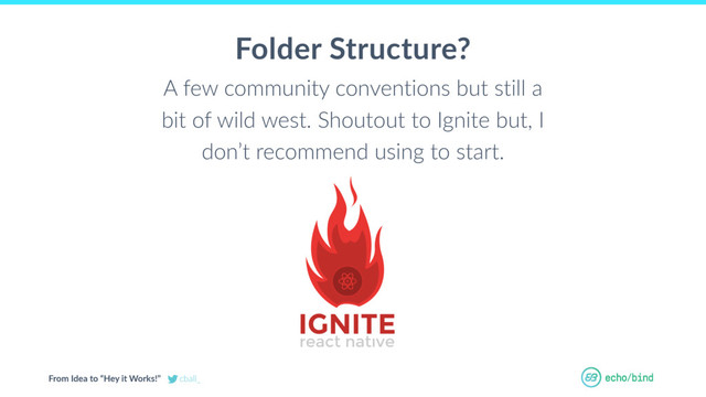 From Idea to “Hey it Works!” cball_
Folder Structure?
A few community conventions but still a
bit of wild west. Shoutout to Ignite but, I
don’t recommend using to start.
