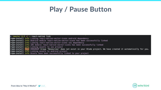 From Idea to “Hey it Works!” cball_
OUR BET AT
ECHOBIND
Play / Pause Button
