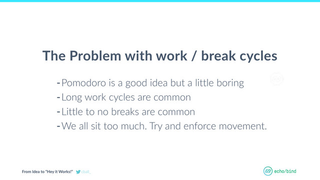From Idea to “Hey it Works!” cball_
OUR BET AT
ECHOBIND
-Pomodoro is a good idea but a little boring
-Long work cycles are common
-Little to no breaks are common
-We all sit too much. Try and enforce movement.
The Problem with work / break cycles
