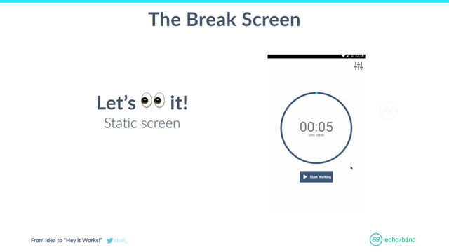 From Idea to “Hey it Works!” cball_
OUR BET AT
ECHOBIND
The Break Screen
Let’s
 it!
Static screen
