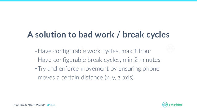 From Idea to “Hey it Works!” cball_
OUR BET AT
ECHOBIND
-Have configurable work cycles, max 1 hour
-Have configurable break cycles, min 2 minutes
-Try and enforce movement by ensuring phone
moves a certain distance (x, y, z axis)
A solution to bad work / break cycles
