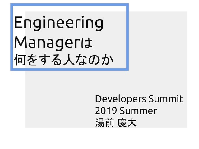 Engineering
Managerは
何をする人なのか
Developers Summit
2019 Summer
湯前 慶大
