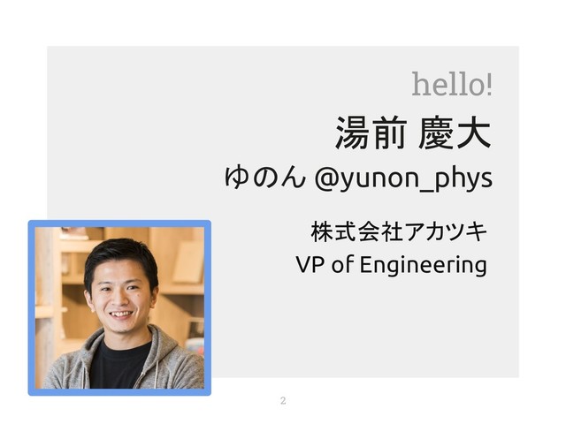hello!
湯前 慶大
ゆのん @yunon_phys
株式会社アカツキ
VP of Engineering
2
