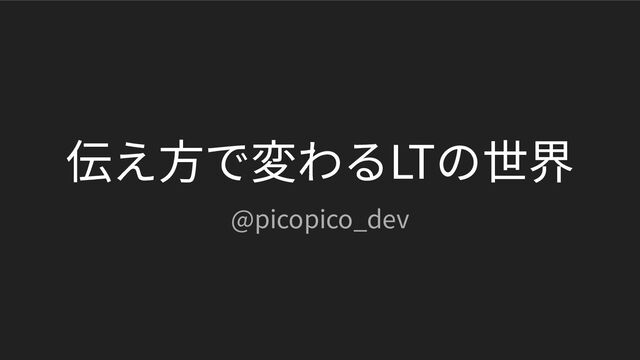 伝え⽅で変わるLTの世界
@picopico_dev

